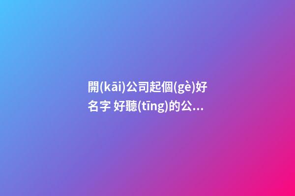 開(kāi)公司起個(gè)好名字 好聽(tīng)的公司品牌名稱大全集-第1張-公司起名-玄機(jī)派